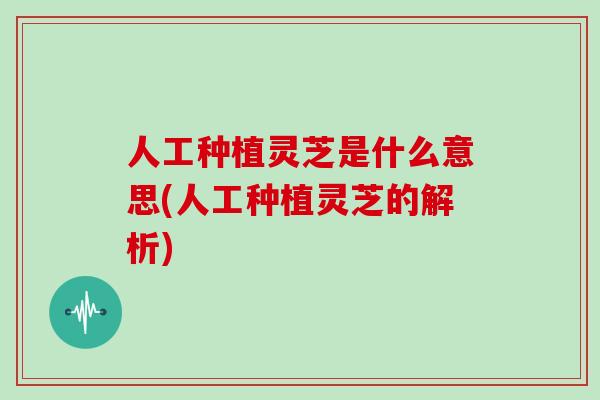 人工种植灵芝是什么意思(人工种植灵芝的解析)