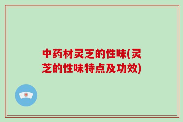 中药材灵芝的性味(灵芝的性味特点及功效)