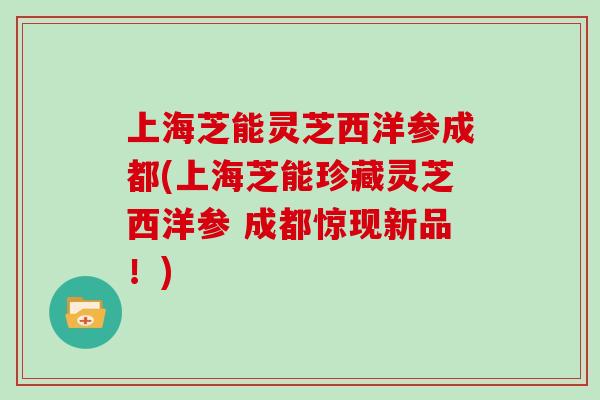 上海芝能灵芝西洋参成都(上海芝能珍藏灵芝西洋参 成都惊现新品！)-第1张图片-灵芝大师