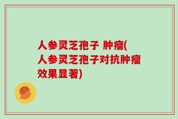 人参灵芝孢子 肿瘤(人参灵芝孢子对抗肿瘤效果显著)