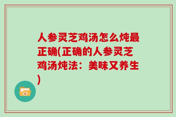 人参灵芝鸡汤怎么炖最正确(正确的人参灵芝鸡汤炖法：美味又养生)