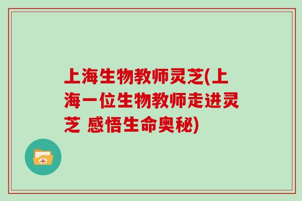 上海生物教师灵芝(上海一位生物教师走进灵芝 感悟生命奥秘)-第1张图片-灵芝大师 上海生物教师灵芝(上海一位生物教师走进灵芝 感悟生命奥秘)-第1张图片-灵芝大师