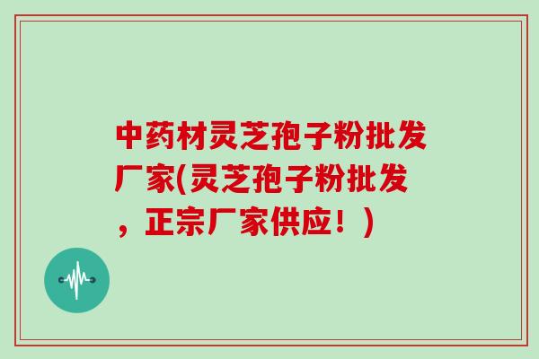 中药材灵芝孢子粉批发厂家(灵芝孢子粉批发，正宗厂家供应！)