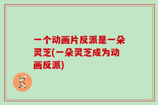 一个动画片反派是一朵灵芝(一朵灵芝成为动画反派)