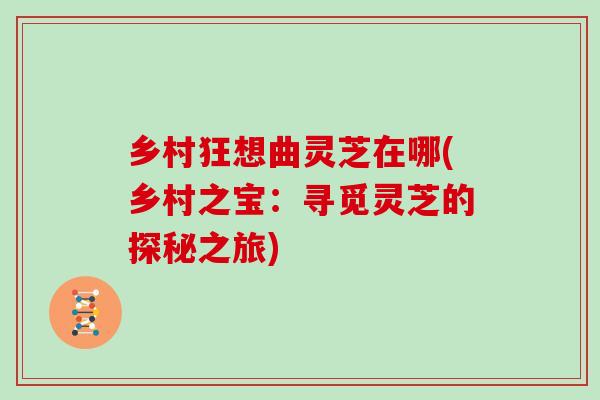 乡村狂想曲灵芝在哪(乡村之宝:寻觅灵芝的探秘之旅)-第1张图片-灵芝大师 乡村狂想曲灵芝在哪(乡村之宝:寻觅灵芝的探秘之旅)-第1张图片-灵芝大师