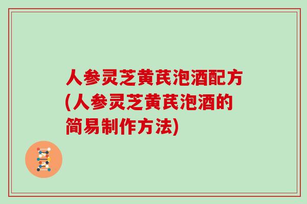 人参灵芝黄芪泡酒配方(人参灵芝黄芪泡酒的简易制作方法)