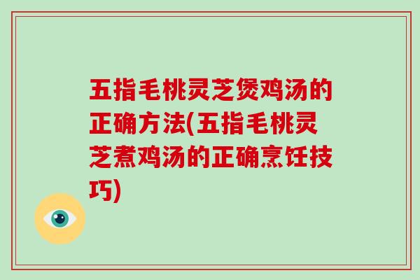 五指毛桃灵芝煲鸡汤的正确方法(五指毛桃灵芝煮鸡汤的正确烹饪技巧)