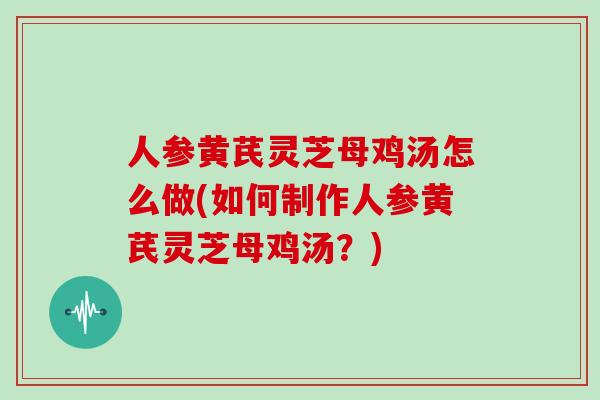 人参黄芪灵芝母鸡汤怎么做(如何制作人参黄芪灵芝母鸡汤？)