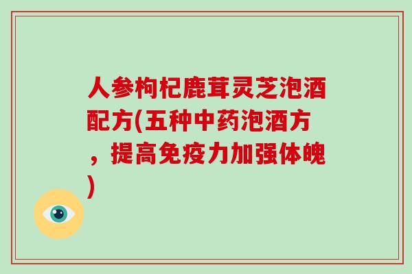 人参枸杞鹿茸灵芝泡酒配方(五种中药泡酒方，提高免疫力加强体魄)