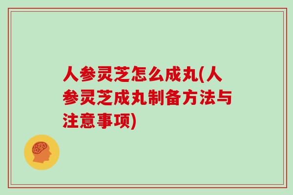 人参灵芝怎么成丸(人参灵芝成丸制备方法与注意事项)