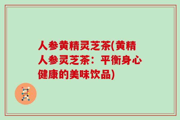 人参黄精灵芝茶(黄精人参灵芝茶：平衡身心健康的美味饮品)