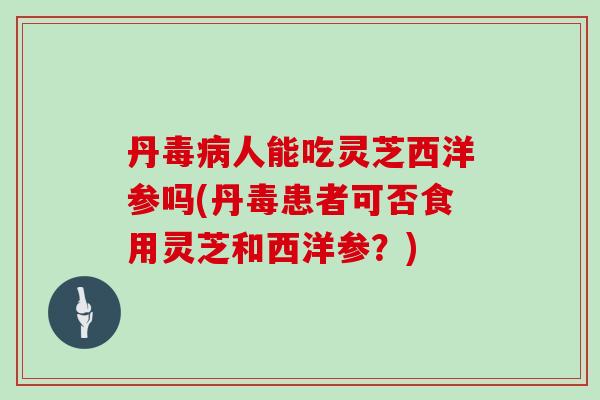 丹毒病人能吃灵芝西洋参吗(丹毒患者可否食用灵芝和西洋参？)
