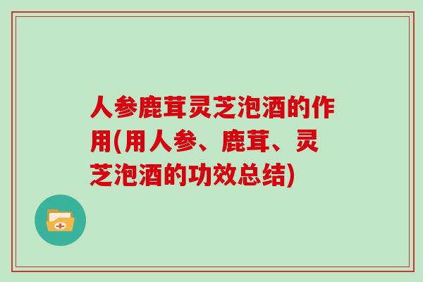 人参鹿茸灵芝泡酒的作用(用人参、鹿茸、灵芝泡酒的功效总结)