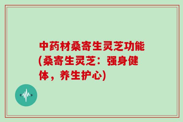 中药材桑寄生灵芝功能(桑寄生灵芝:强身健体,养生护心)-第1张图片-灵芝大师 中药材桑寄生灵芝功能(桑寄生灵芝:强身健体,养生护心)-第1张图片-灵芝大师