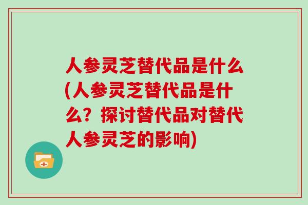 人参灵芝替代品是什么(人参灵芝替代品是什么?探讨替代品对替代人参灵芝的影响)-第1张图片-灵芝大师 人参灵芝替代品是什么(人参灵芝替代品是什么?探讨替代品对替代人参灵芝的影响)-第1张图片-灵芝大师