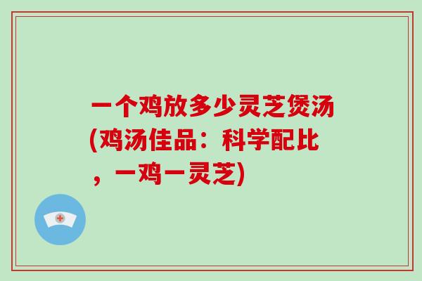 一个鸡放多少灵芝煲汤(鸡汤佳品：科学配比，一鸡一灵芝)