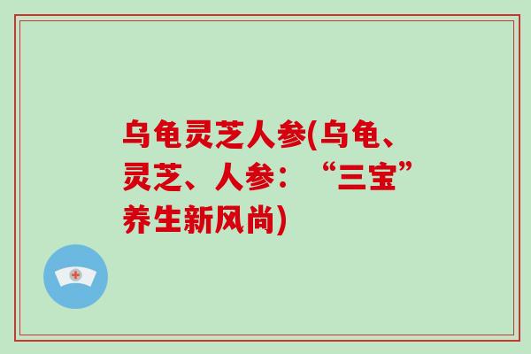 乌龟灵芝人参(乌龟、灵芝、人参：“三宝”养生新风尚)