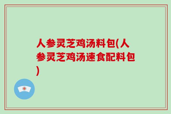 人参灵芝鸡汤料包(人参灵芝鸡汤速食配料包)-第1张图片-灵芝大师 人参灵芝鸡汤料包(人参灵芝鸡汤速食配料包)-第1张图片-灵芝大师