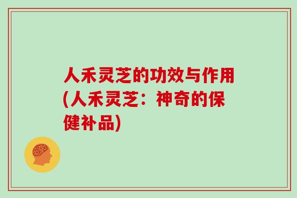人禾灵芝的功效与作用(人禾灵芝:神奇的保健补品)-第1张图片-灵芝大师 人禾灵芝的功效与作用(人禾灵芝:神奇的保健补品)-第1张图片-灵芝大师