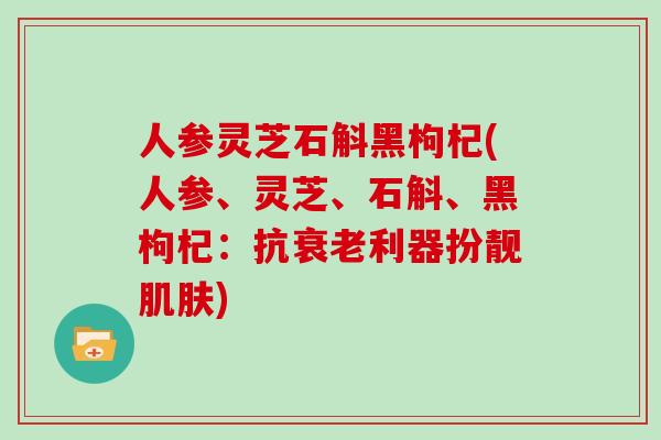 人参灵芝石斛黑枸杞(人参、灵芝、石斛、黑枸杞：抗衰老利器扮靓肌肤)
