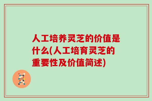 人工培养灵芝的价值是什么(人工培育灵芝的重要性及价值简述)