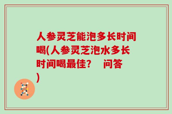 人参灵芝能泡多长时间喝(人参灵芝泡水多长时间喝最佳？  问答)