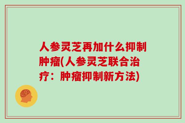 人参灵芝再加什么抑制肿瘤(人参灵芝联合治疗：肿瘤抑制新方法)