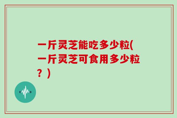 一斤灵芝能吃多少粒(一斤灵芝可食用多少粒？)-第1张图片-灵芝大师