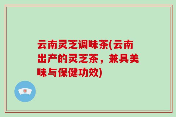 云南灵芝调味茶(云南出产的灵芝茶,兼具美味与保健功效)-第1张图片-灵芝大师 云南灵芝调味茶(云南出产的灵芝茶,兼具美味与保健功效)-第1张图片-灵芝大师