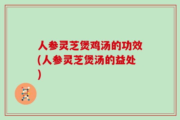人参灵芝煲鸡汤的功效(人参灵芝煲汤的益处)-第1张图片-灵芝大师 人参灵芝煲鸡汤的功效(人参灵芝煲汤的益处)-第1张图片-灵芝大师