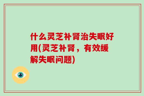 什么灵芝补肾治失眠好用(灵芝补肾，有效缓解失眠问题)