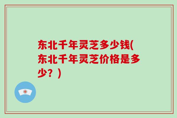 东北千年灵芝多少钱(东北千年灵芝价格是多少？)