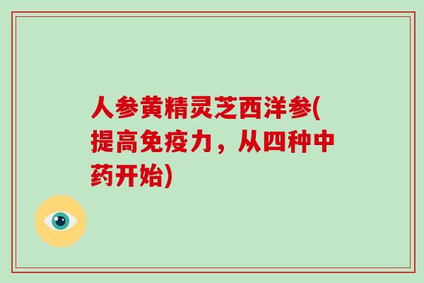 人参黄精灵芝西洋参(提高免疫力，从四种中药开始)