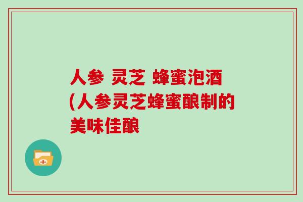 人参 灵芝 蜂蜜泡酒(人参灵芝蜂蜜酿制的美味佳酿