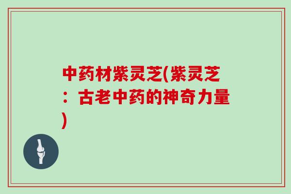 中药材紫灵芝(紫灵芝：古老中药的神奇力量)