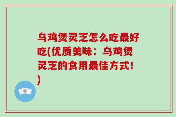乌鸡煲灵芝怎么吃最好吃(优质美味：乌鸡煲灵芝的食用最佳方式！)