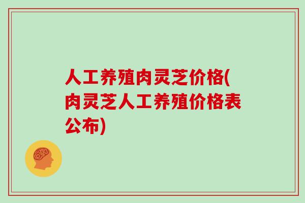人工养殖肉灵芝价格(肉灵芝人工养殖价格表公布)