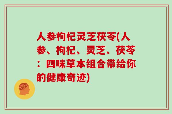 人参枸杞灵芝茯苓(人参、枸杞、灵芝、茯苓：四味草本组合带给你的健康奇迹)