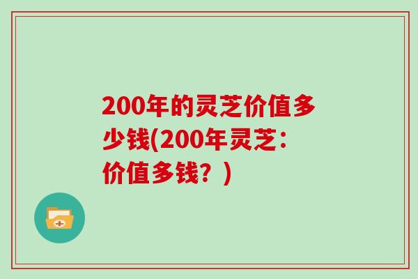 200年的灵芝价值多少钱(200年灵芝：价值多钱？)
