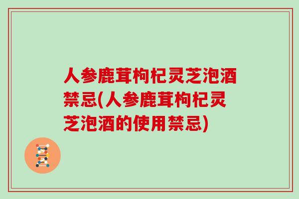 人参鹿茸枸杞灵芝泡酒禁忌(人参鹿茸枸杞灵芝泡酒的使用禁忌)