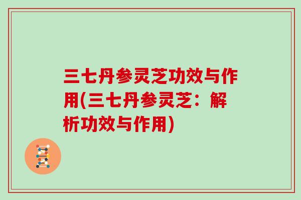 三七丹参灵芝功效与作用(三七丹参灵芝：解析功效与作用)