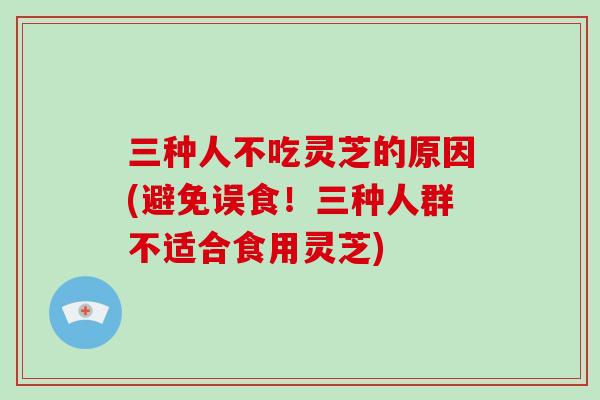 三种人不吃灵芝的原因(避免误食！三种人群不适合食用灵芝)