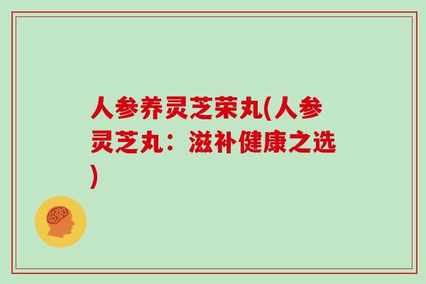 人参养灵芝荣丸(人参灵芝丸：滋补健康之选)