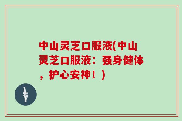 中山灵芝口服液(中山灵芝口服液：强身健体，护心安神！)