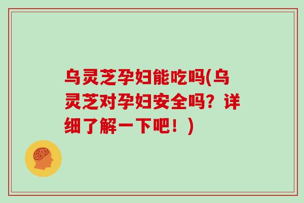 乌灵芝孕妇能吃吗(乌灵芝对孕妇安全吗？详细了解一下吧！)