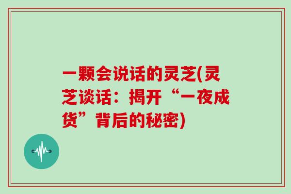 一颗会说话的灵芝(灵芝谈话:揭开“一夜成货”背后的秘密)-第1张图片-灵芝大师 一颗会说话的灵芝(灵芝谈话:揭开“一夜成货”背后的秘密)-第1张图片-灵芝大师