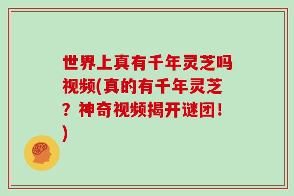 世界上真有千年灵芝吗视频(真的有千年灵芝？神奇视频揭开谜团！)-第1张图片-灵芝大师