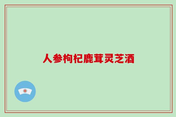 人参枸杞鹿茸灵芝酒