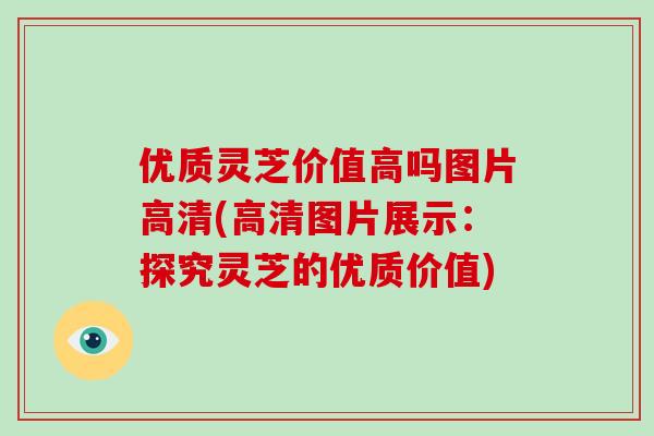 优质灵芝价值高吗图片高清(高清图片展示：探究灵芝的优质价值)