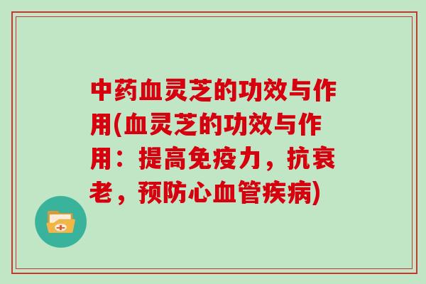 中药血灵芝的功效与作用(血灵芝的功效与作用：提高免疫力，抗衰老，预防心血管疾病)